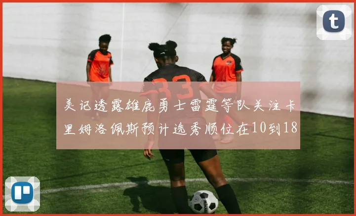 美记透露雄鹿勇士雷霆等队关注卡里姆洛佩斯预计选秀顺位在10到18之间