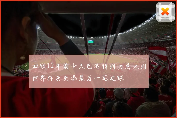回顾12年前今天巴洛特利为意大利世界杯历史添最后一笔进球