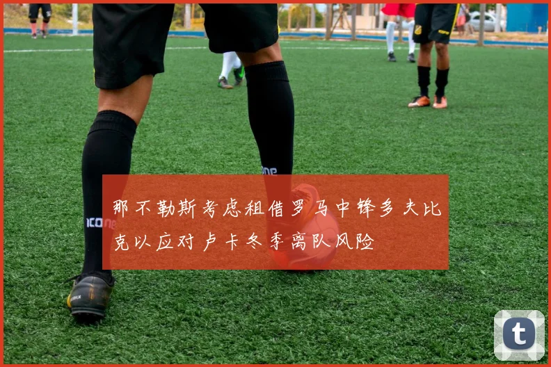 那不勒斯考虑租借罗马中锋多夫比克以应对卢卡冬季离队风险