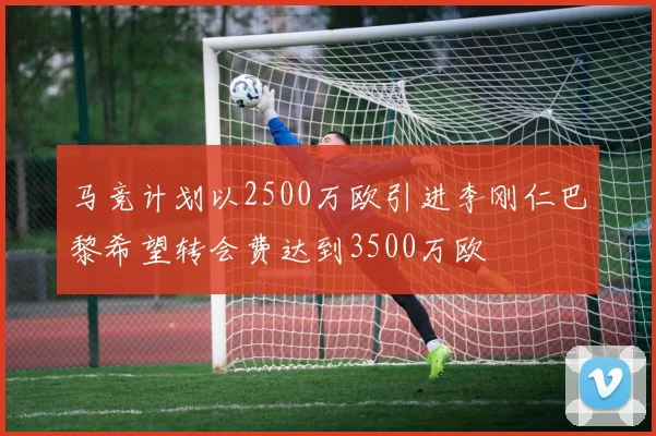 马竞计划以2500万欧引进李刚仁巴黎希望转会费达到3500万欧