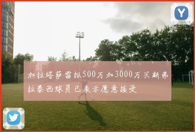 加拉塔萨雷拟500万加3000万买断弗拉泰西球员已表示愿意接受