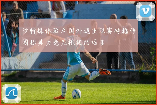 沙特媒体驳斥国外退出联赛转播传闻称其为毫无根据的谣言
