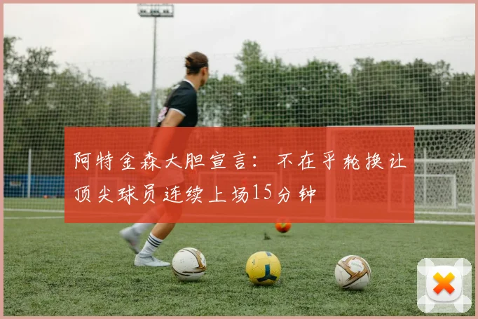 阿特金森大胆宣言：不在乎轮换让顶尖球员连续上场15分钟