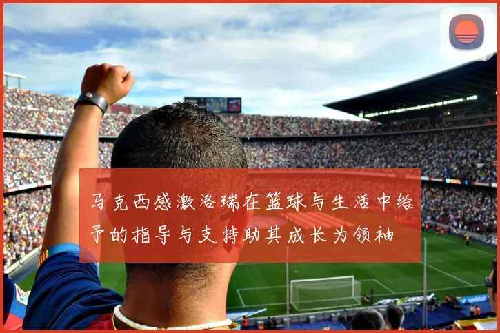 马克西感激洛瑞在篮球与生活中给予的指导与支持助其成长为领袖