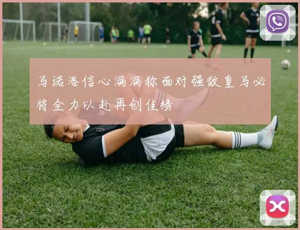 马诺洛信心满满称面对强敌皇马必将全力以赴再创佳绩