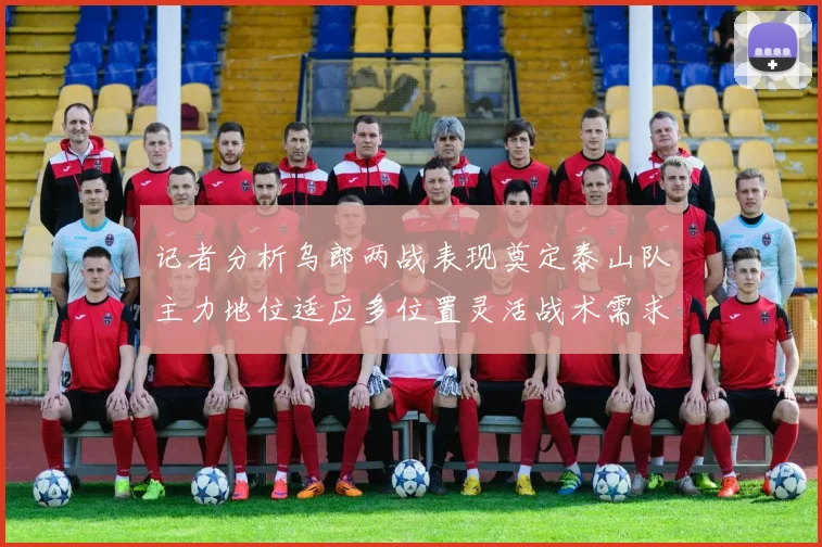 记者分析乌郎两战表现奠定泰山队主力地位适应多位置灵活战术需求