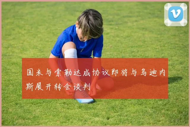 国米与索勒达成协议即将与乌迪内斯展开转会谈判