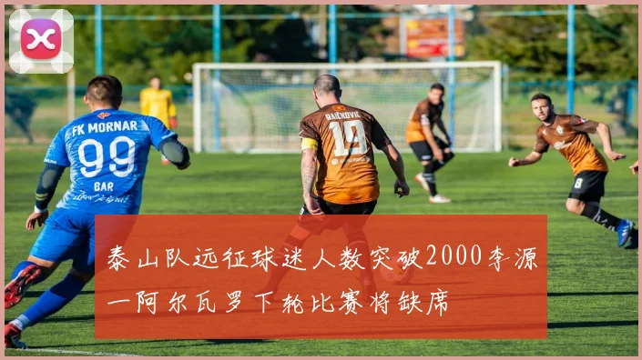 泰山队远征球迷人数突破2000李源一阿尔瓦罗下轮比赛将缺席