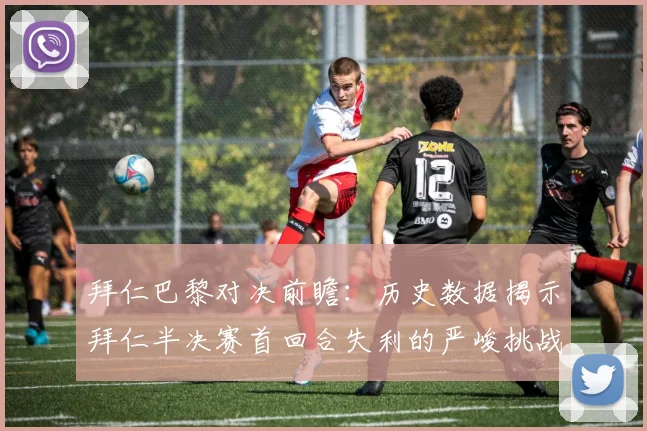 拜仁巴黎对决前瞻：历史数据揭示拜仁半决赛首回合失利的严峻挑战