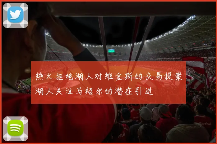 热火拒绝湖人对维金斯的交易提案湖人关注马绍尔的潜在引进