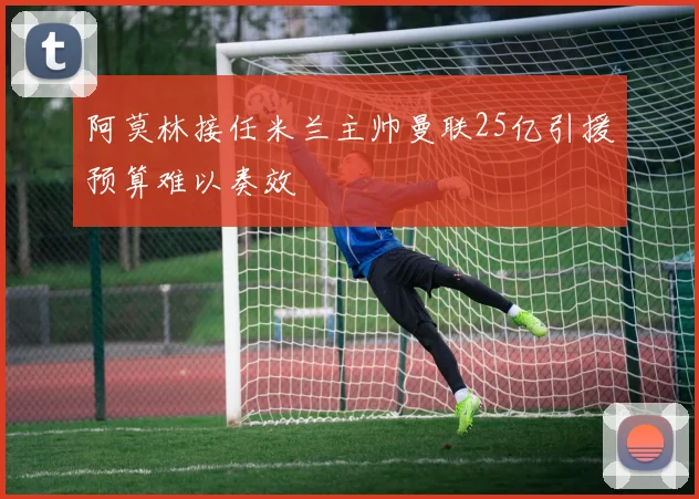 阿莫林接任米兰主帅曼联25亿引援预算难以奏效