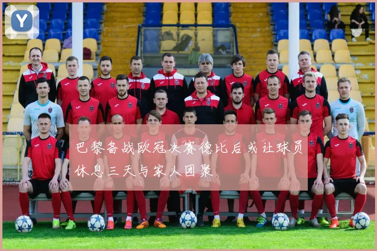 巴黎备战欧冠决赛德比后或让球员休息三天与家人团聚