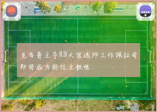 克洛普主导RB大宫选帅工作佩拉奇即将成为新任主教练