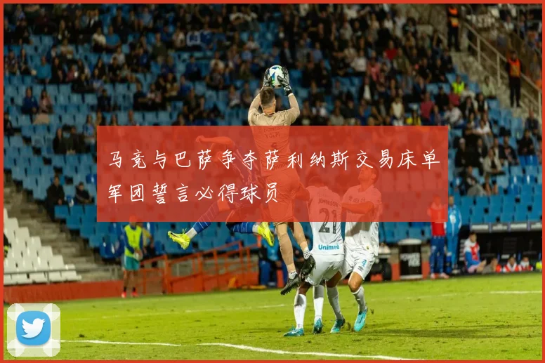 马竞与巴萨争夺萨利纳斯交易床单军团誓言必得球员