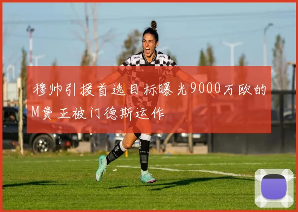 穆帅引援首选目标曝光9000万欧的M费正被门德斯运作