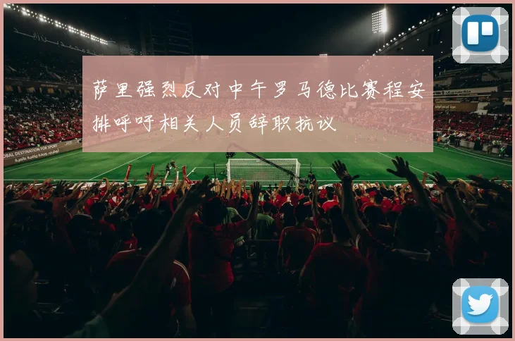 萨里强烈反对中午罗马德比赛程安排呼吁相关人员辞职抗议