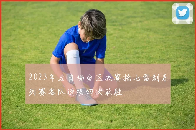 2023年后首场分区决赛抢七雷刺系列赛客队连续四次获胜