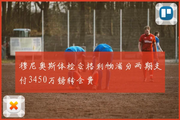 穆尼奥斯体检合格利物浦分两期支付3450万镑转会费