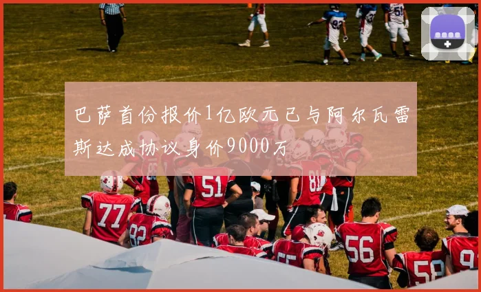 巴萨首份报价1亿欧元已与阿尔瓦雷斯达成协议身价9000万