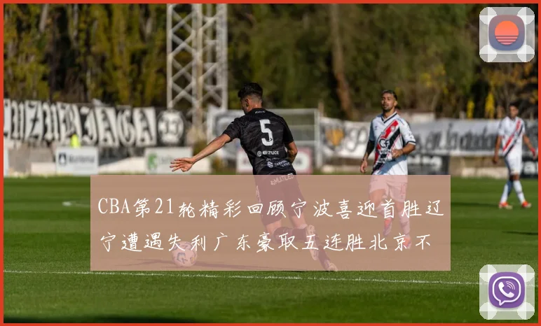 CBA第21轮精彩回顾宁波喜迎首胜辽宁遭遇失利广东豪取五连胜北京不敌天津江苏力克新疆