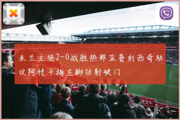 米兰主场2-0战胜热那亚普利西奇助攻阿特卡梅左脚劲射破门