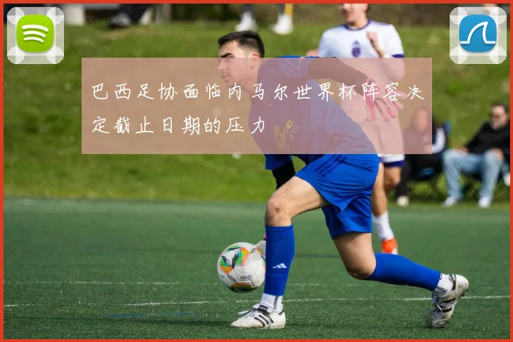 巴西足协面临内马尔世界杯阵容决定截止日期的压力
