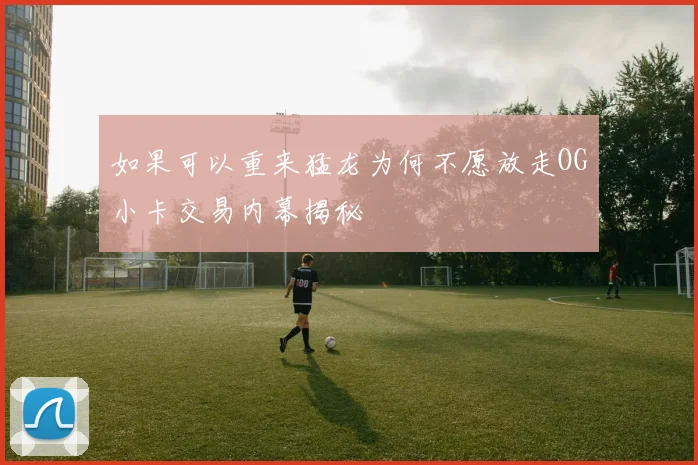 如果可以重来猛龙为何不愿放走OG小卡交易内幕揭秘