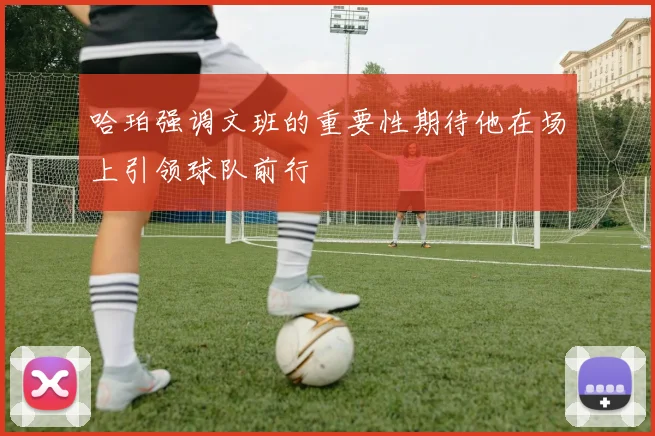 哈珀强调文班的重要性期待他在场上引领球队前行