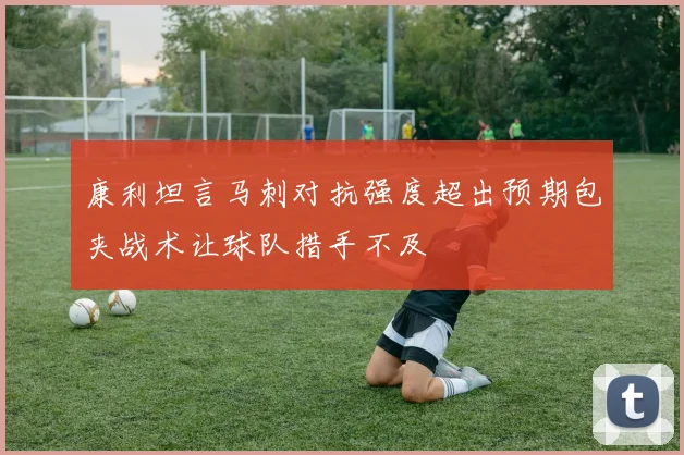 康利坦言马刺对抗强度超出预期包夹战术让球队措手不及